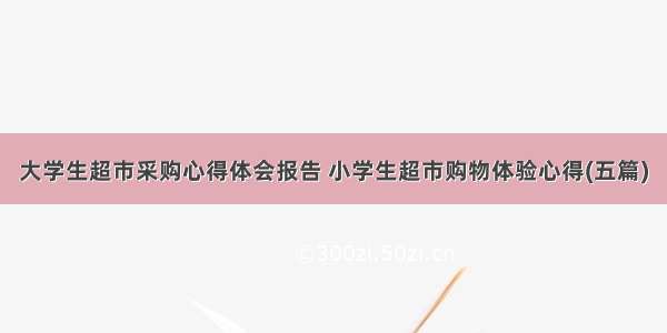 大学生超市采购心得体会报告 小学生超市购物体验心得(五篇)