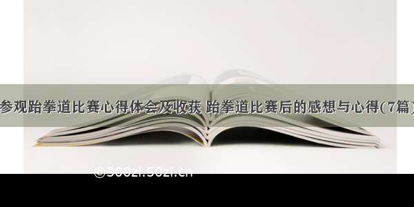 参观跆拳道比赛心得体会及收获 跆拳道比赛后的感想与心得(7篇)