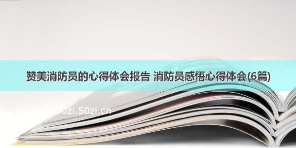 赞美消防员的心得体会报告 消防员感悟心得体会(6篇)