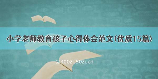 小学老师教育孩子心得体会范文(优质15篇)