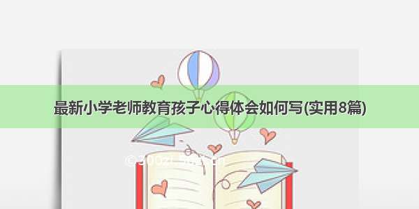 最新小学老师教育孩子心得体会如何写(实用8篇)