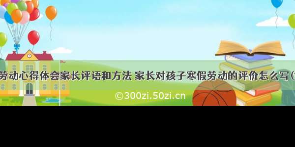 寒假劳动心得体会家长评语和方法 家长对孩子寒假劳动的评价怎么写(六篇)