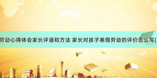 寒假劳动心得体会家长评语和方法 家长对孩子寒假劳动的评价怎么写(八篇)