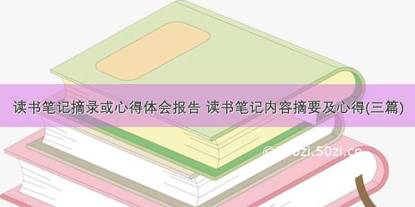 读书笔记摘录或心得体会报告 读书笔记内容摘要及心得(三篇)