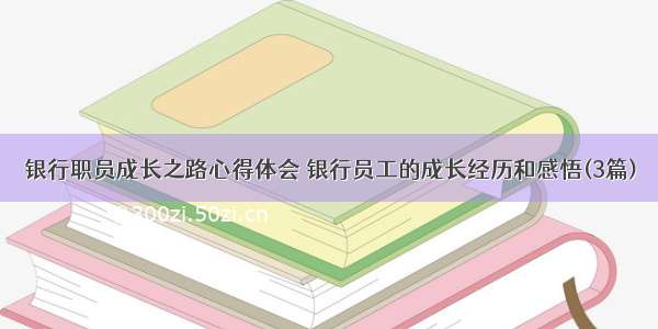 银行职员成长之路心得体会 银行员工的成长经历和感悟(3篇)