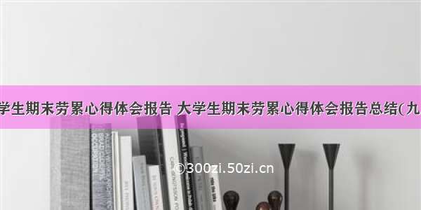 大学生期末劳累心得体会报告 大学生期末劳累心得体会报告总结(九篇)