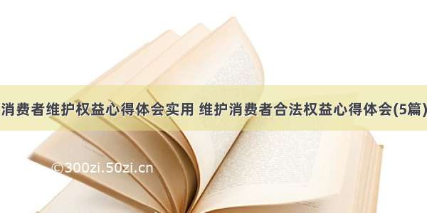 消费者维护权益心得体会实用 维护消费者合法权益心得体会(5篇)