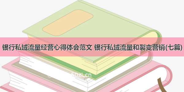 银行私域流量经营心得体会范文 银行私域流量和裂变营销(七篇)