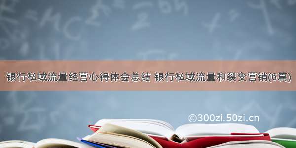 银行私域流量经营心得体会总结 银行私域流量和裂变营销(6篇)