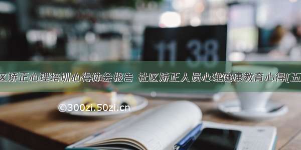 社区矫正心理培训心得体会报告 社区矫正人员心理健康教育心得(五篇)