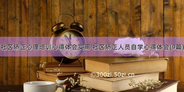 社区矫正心理培训心得体会实用 社区矫正人员自学心得体会(9篇)