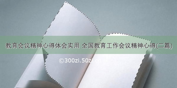 教育会议精神心得体会实用 全国教育工作会议精神心得(二篇)