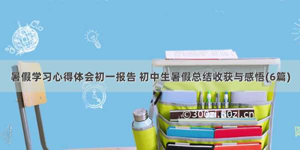 暑假学习心得体会初一报告 初中生暑假总结收获与感悟(6篇)