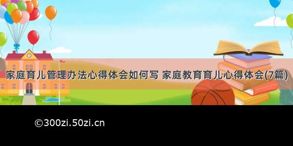 家庭育儿管理办法心得体会如何写 家庭教育育儿心得体会(7篇)