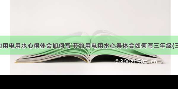 节约用电用水心得体会如何写 节约用电用水心得体会如何写三年级(三篇)