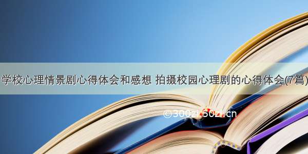 学校心理情景剧心得体会和感想 拍摄校园心理剧的心得体会(7篇)