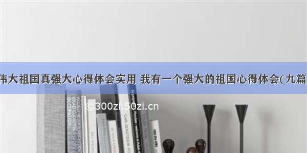 伟大祖国真强大心得体会实用 我有一个强大的祖国心得体会(九篇)