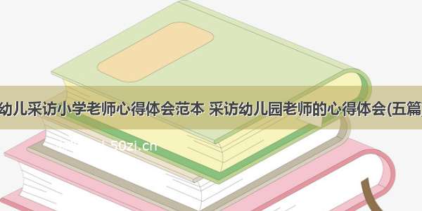 幼儿采访小学老师心得体会范本 采访幼儿园老师的心得体会(五篇)