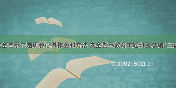 安全警示主题班会心得体会和方法 安全警示教育主题班会总结(三篇)