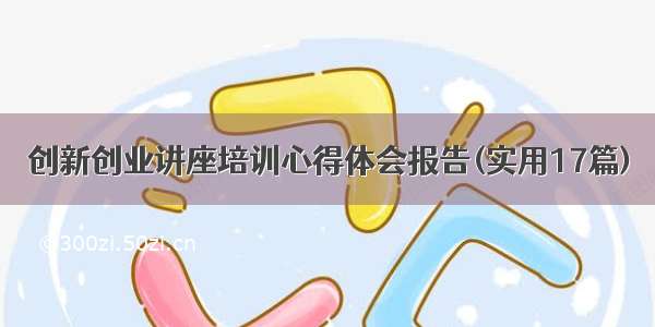 创新创业讲座培训心得体会报告(实用17篇)