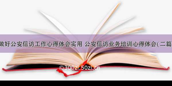 做好公安信访工作心得体会实用 公安信访业务培训心得体会(二篇)