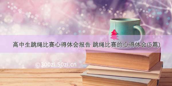 高中生跳绳比赛心得体会报告 跳绳比赛的心得体会(5篇)