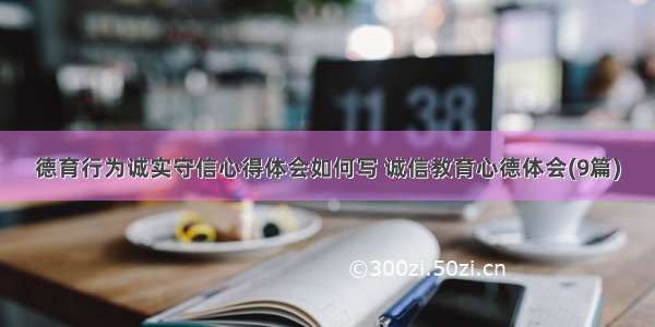 德育行为诚实守信心得体会如何写 诚信教育心德体会(9篇)