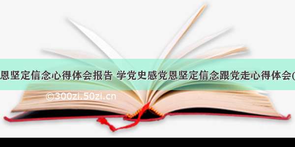 感党恩坚定信念心得体会报告 学党史感党恩坚定信念跟党走心得体会(4篇)