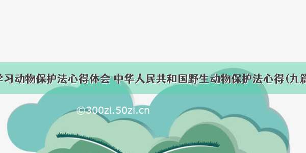 学习动物保护法心得体会 中华人民共和国野生动物保护法心得(九篇)