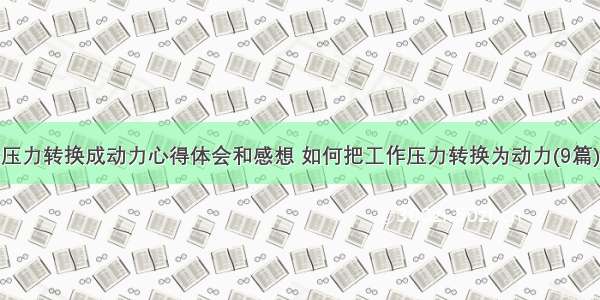 压力转换成动力心得体会和感想 如何把工作压力转换为动力(9篇)