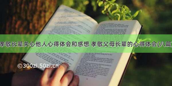 孝敬长辈关心他人心得体会和感想 孝敬父母长辈的心得体会(八篇)