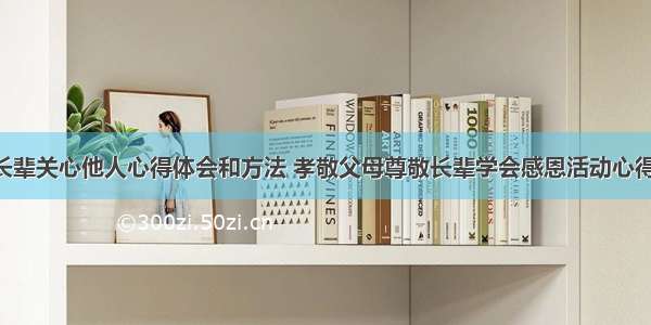 孝敬长辈关心他人心得体会和方法 孝敬父母尊敬长辈学会感恩活动心得(5篇)