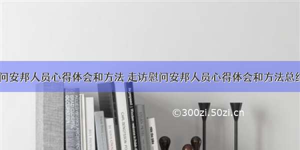 走访慰问安邦人员心得体会和方法 走访慰问安邦人员心得体会和方法总结(六篇)