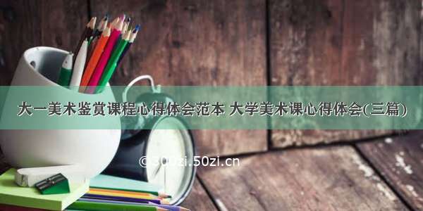 大一美术鉴赏课程心得体会范本 大学美术课心得体会(三篇)