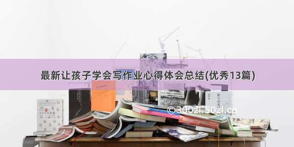 最新让孩子学会写作业心得体会总结(优秀13篇)