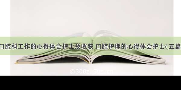 口腔科工作的心得体会护士及收获 口腔护理的心得体会护士(五篇)