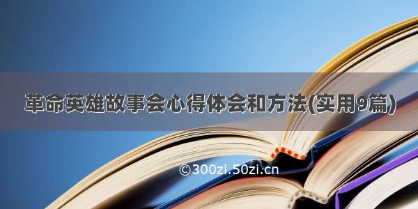 革命英雄故事会心得体会和方法(实用9篇)