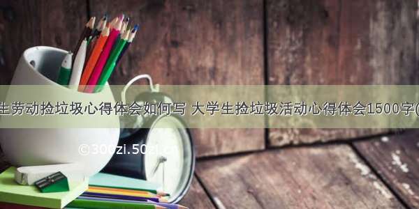 大学生劳动捡垃圾心得体会如何写 大学生捡垃圾活动心得体会1500字(八篇)