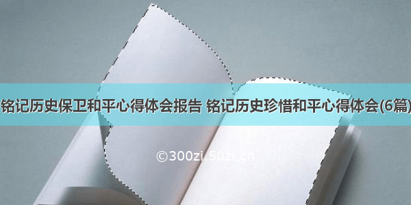 铭记历史保卫和平心得体会报告 铭记历史珍惜和平心得体会(6篇)