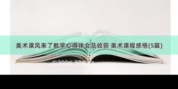 美术课风来了教学心得体会及收获 美术课程感悟(5篇)