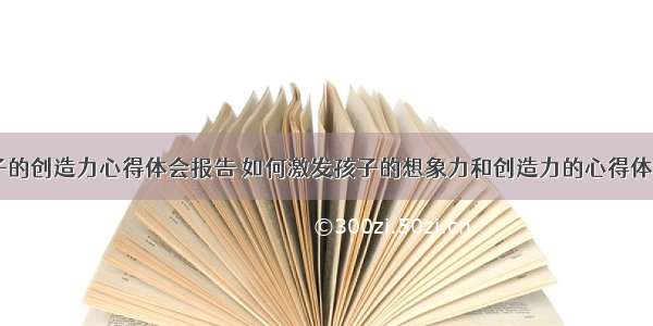 关注孩子的创造力心得体会报告 如何激发孩子的想象力和创造力的心得体会(四篇)