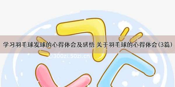 学习羽毛球发球的心得体会及感悟 关于羽毛球的心得体会(3篇)