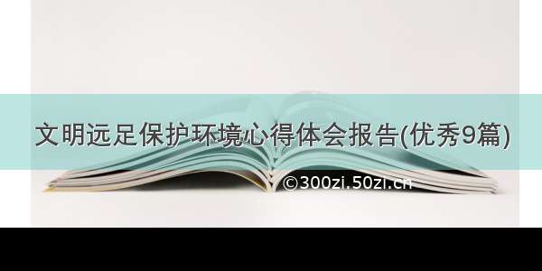 文明远足保护环境心得体会报告(优秀9篇)