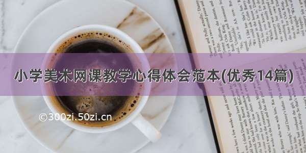 小学美术网课教学心得体会范本(优秀14篇)