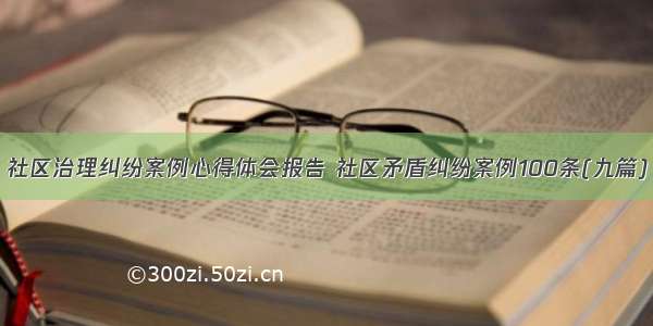 社区治理纠纷案例心得体会报告 社区矛盾纠纷案例100条(九篇)