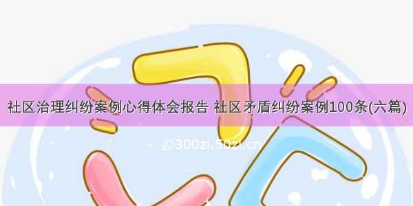 社区治理纠纷案例心得体会报告 社区矛盾纠纷案例100条(六篇)