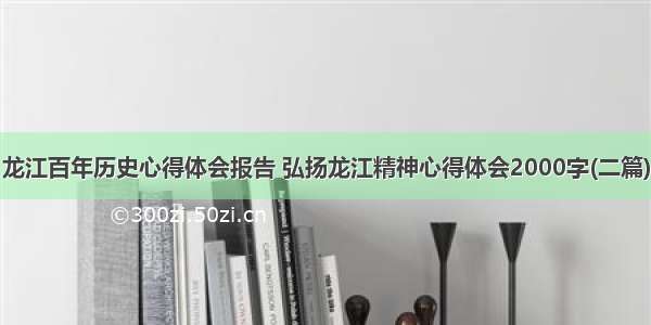 龙江百年历史心得体会报告 弘扬龙江精神心得体会2000字(二篇)