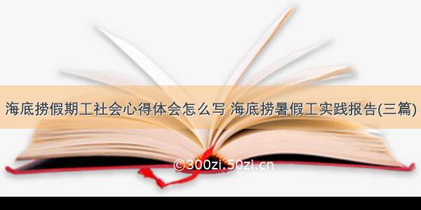 海底捞假期工社会心得体会怎么写 海底捞暑假工实践报告(三篇)