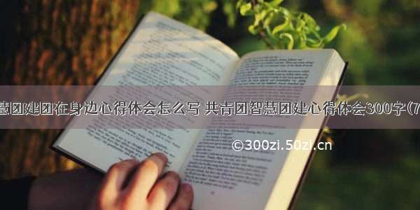 智慧团建团在身边心得体会怎么写 共青团智慧团建心得体会300字(7篇)