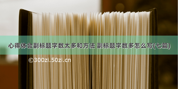 心得体会副标题字数太多和方法 副标题字数多怎么写(七篇)